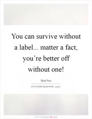 You can survive without a label... matter a fact, you’re better off without one! Picture Quote #1
