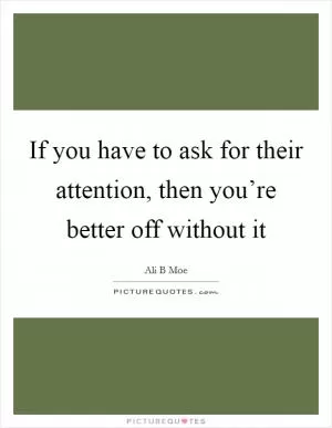 If you have to ask for their attention, then you’re better off without it Picture Quote #1