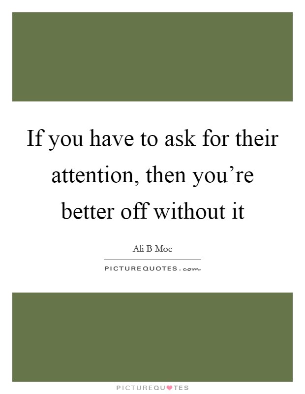 If you have to ask for their attention, then you're better off without it Picture Quote #1