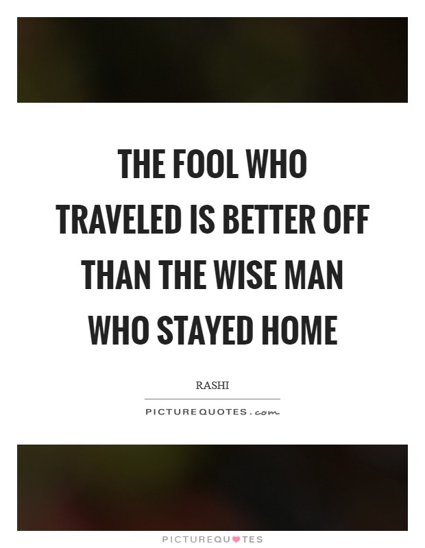 The fool who traveled is better off than the wise man who stayed home Picture Quote #1