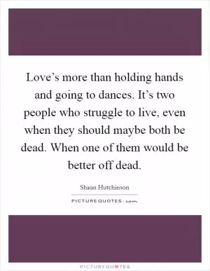 Love’s more than holding hands and going to dances. It’s two people who struggle to live, even when they should maybe both be dead. When one of them would be better off dead Picture Quote #1