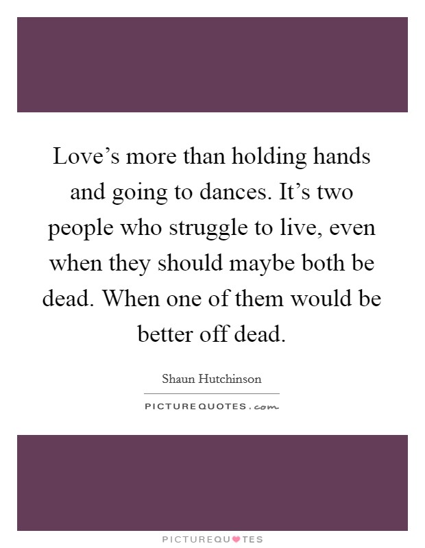 Love's more than holding hands and going to dances. It's two people who struggle to live, even when they should maybe both be dead. When one of them would be better off dead. Picture Quote #1