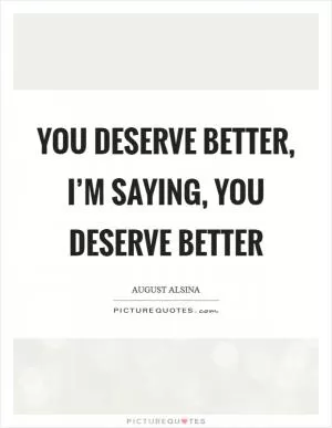 You deserve better, I’m saying, you deserve better Picture Quote #1