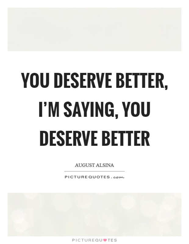 You deserve better, I'm saying, you deserve better Picture Quote #1