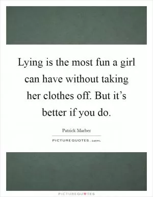 Lying is the most fun a girl can have without taking her clothes off. But it’s better if you do Picture Quote #1