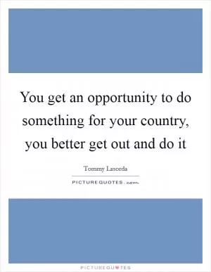 You get an opportunity to do something for your country, you better get out and do it Picture Quote #1