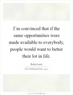 I’m convinced that if the same opportunities were made available to everybody, people would want to better their lot in life Picture Quote #1