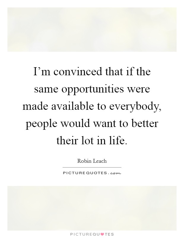 I'm convinced that if the same opportunities were made available to everybody, people would want to better their lot in life. Picture Quote #1