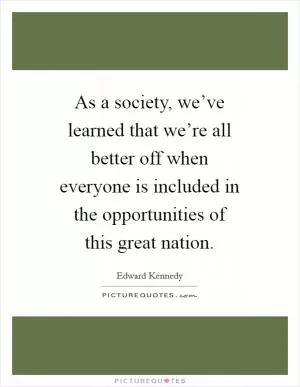 As a society, we’ve learned that we’re all better off when everyone is included in the opportunities of this great nation Picture Quote #1