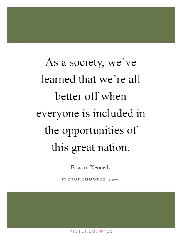 As a society, we've learned that we're all better off when everyone is included in the opportunities of this great nation. Picture Quote #1