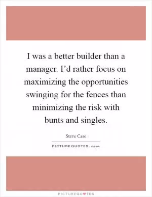 I was a better builder than a manager. I’d rather focus on maximizing the opportunities swinging for the fences than minimizing the risk with bunts and singles Picture Quote #1