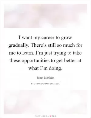 I want my career to grow gradually. There’s still so much for me to learn. I’m just trying to take these opportunities to get better at what I’m doing Picture Quote #1