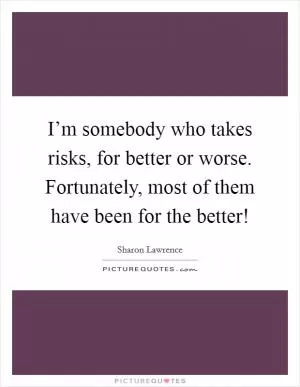 I’m somebody who takes risks, for better or worse. Fortunately, most of them have been for the better! Picture Quote #1