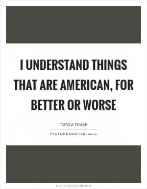 I understand things that are American, for better or worse Picture Quote #1