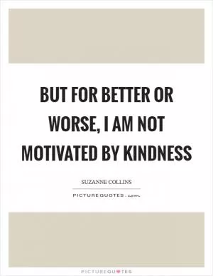 But for better or worse, I am not motivated by kindness Picture Quote #1