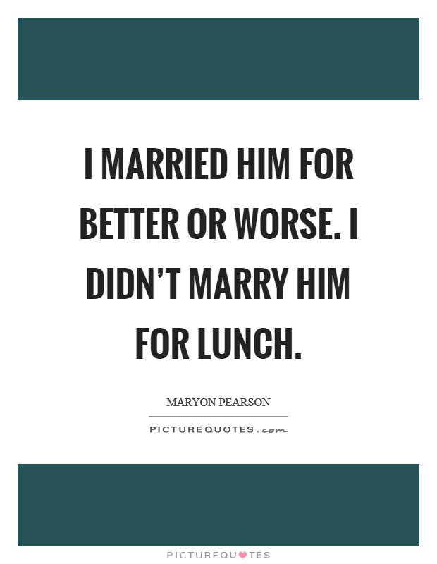 I married him for better or worse. I didn't marry him for lunch. Picture Quote #1