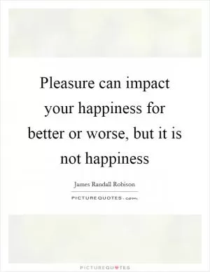 Pleasure can impact your happiness for better or worse, but it is not happiness Picture Quote #1