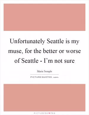 Unfortunately Seattle is my muse, for the better or worse of Seattle - I’m not sure Picture Quote #1
