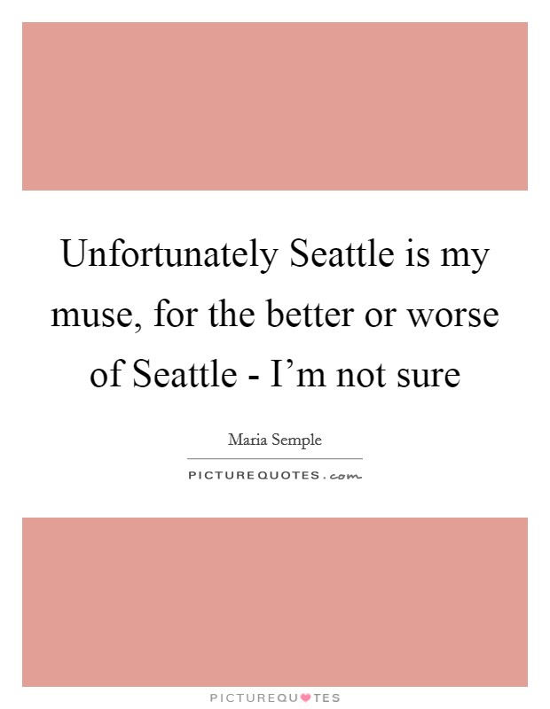 Unfortunately Seattle is my muse, for the better or worse of Seattle - I'm not sure Picture Quote #1