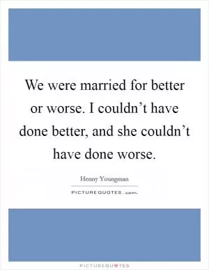 We were married for better or worse. I couldn’t have done better, and she couldn’t have done worse Picture Quote #1