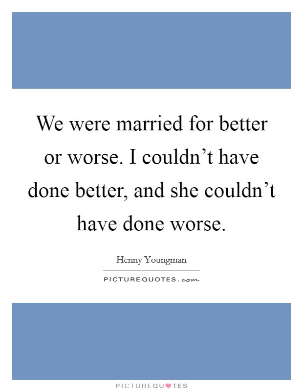 We were married for better or worse. I couldn't have done better, and she couldn't have done worse. Picture Quote #1