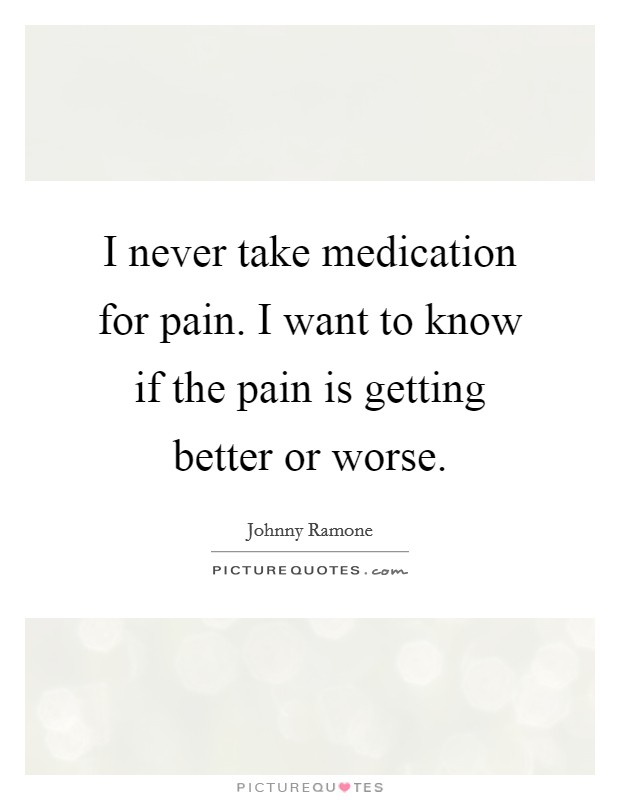 I never take medication for pain. I want to know if the pain is getting better or worse. Picture Quote #1