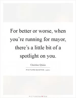 For better or worse, when you’re running for mayor, there’s a little bit of a spotlight on you Picture Quote #1