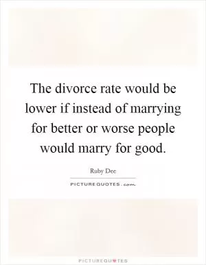 The divorce rate would be lower if instead of marrying for better or worse people would marry for good Picture Quote #1