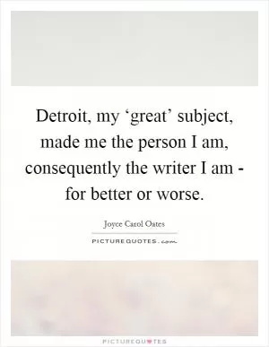 Detroit, my ‘great’ subject, made me the person I am, consequently the writer I am - for better or worse Picture Quote #1