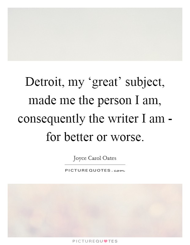 Detroit, my ‘great' subject, made me the person I am, consequently the writer I am - for better or worse. Picture Quote #1
