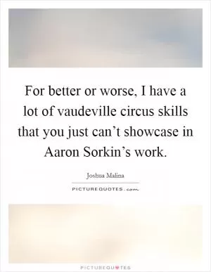 For better or worse, I have a lot of vaudeville circus skills that you just can’t showcase in Aaron Sorkin’s work Picture Quote #1