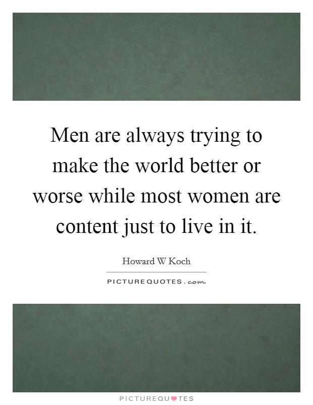Men are always trying to make the world better or worse while most women are content just to live in it. Picture Quote #1