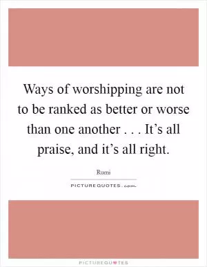Ways of worshipping are not to be ranked as better or worse than one another . . . It’s all praise, and it’s all right Picture Quote #1