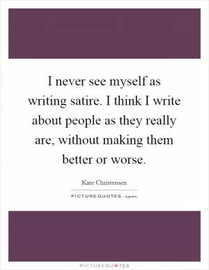 I never see myself as writing satire. I think I write about people as they really are, without making them better or worse Picture Quote #1
