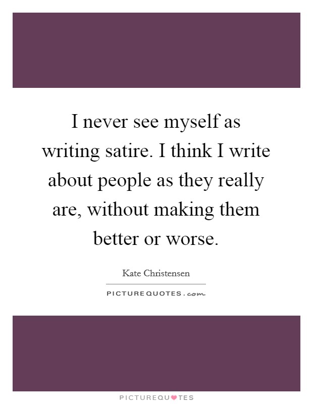 I never see myself as writing satire. I think I write about people as they really are, without making them better or worse. Picture Quote #1