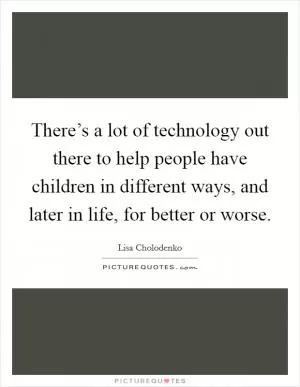 There’s a lot of technology out there to help people have children in different ways, and later in life, for better or worse Picture Quote #1