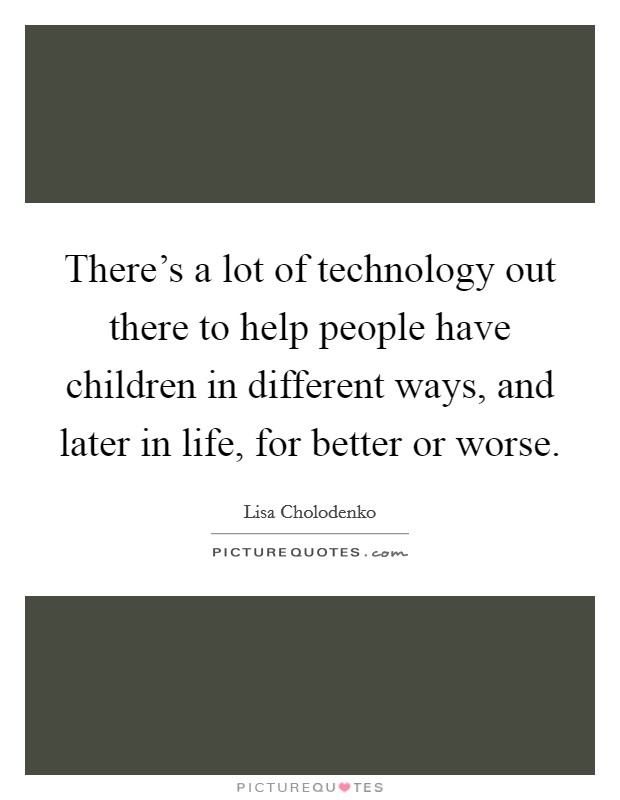 There's a lot of technology out there to help people have children in different ways, and later in life, for better or worse. Picture Quote #1