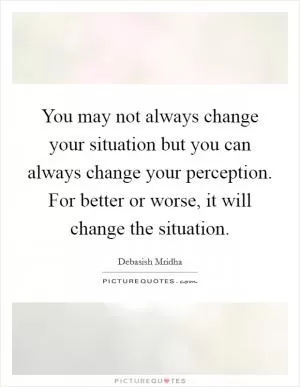 You may not always change your situation but you can always change your perception. For better or worse, it will change the situation Picture Quote #1