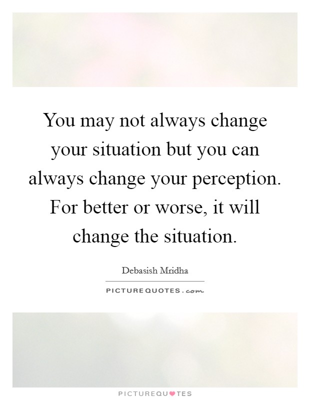 You may not always change your situation but you can always change your perception. For better or worse, it will change the situation. Picture Quote #1