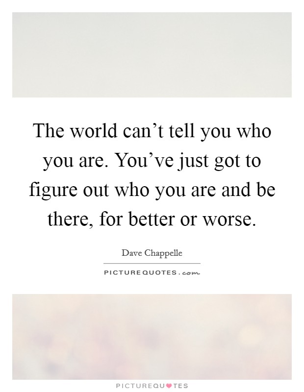 The world can't tell you who you are. You've just got to figure out who you are and be there, for better or worse. Picture Quote #1