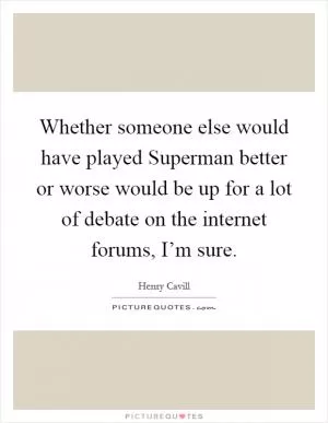 Whether someone else would have played Superman better or worse would be up for a lot of debate on the internet forums, I’m sure Picture Quote #1