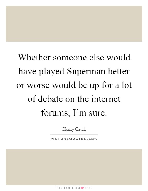 Whether someone else would have played Superman better or worse would be up for a lot of debate on the internet forums, I'm sure. Picture Quote #1