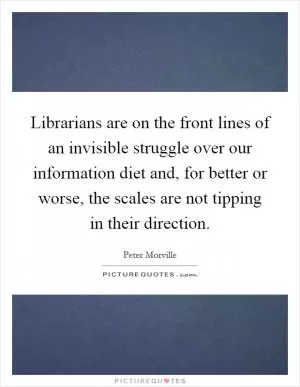 Librarians are on the front lines of an invisible struggle over our information diet and, for better or worse, the scales are not tipping in their direction Picture Quote #1