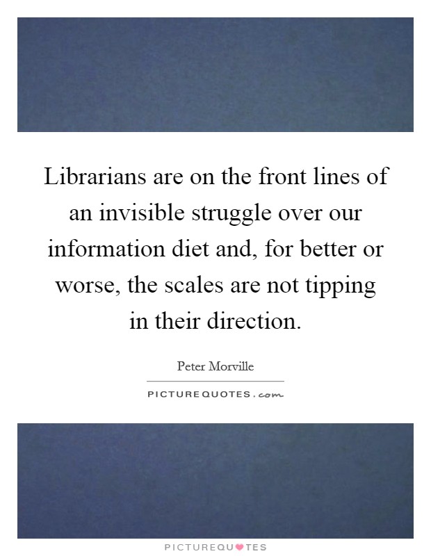 Librarians are on the front lines of an invisible struggle over our information diet and, for better or worse, the scales are not tipping in their direction. Picture Quote #1