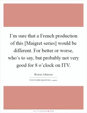 I’m sure that a French production of this [Maigret series] would be different. For better or worse, who’s to say, but probably not very good for 8 o’clock on ITV Picture Quote #1