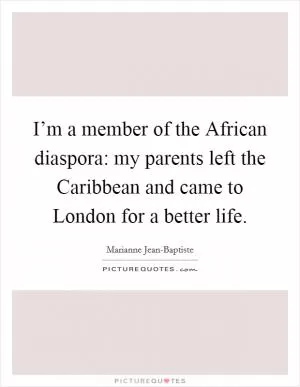 I’m a member of the African diaspora: my parents left the Caribbean and came to London for a better life Picture Quote #1