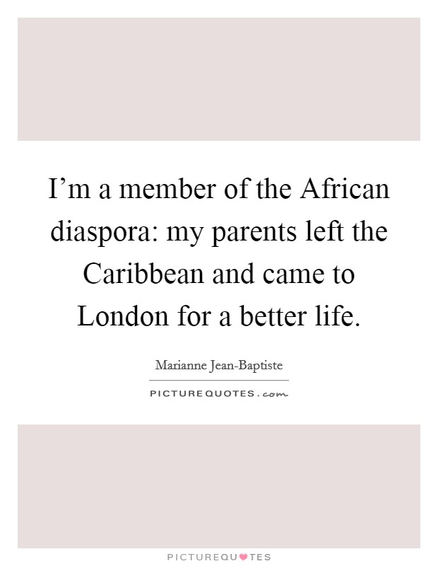 I'm a member of the African diaspora: my parents left the Caribbean and came to London for a better life. Picture Quote #1