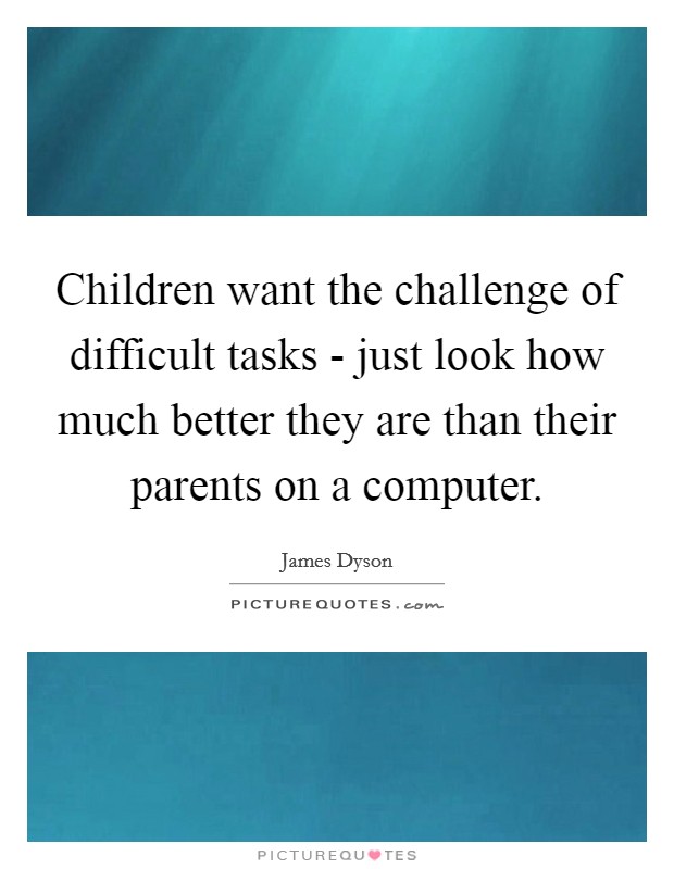 Children want the challenge of difficult tasks - just look how much better they are than their parents on a computer. Picture Quote #1