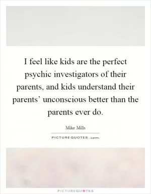 I feel like kids are the perfect psychic investigators of their parents, and kids understand their parents’ unconscious better than the parents ever do Picture Quote #1