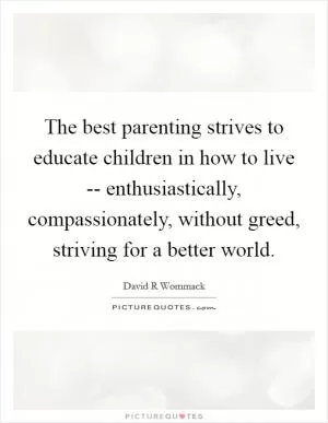 The best parenting strives to educate children in how to live -- enthusiastically, compassionately, without greed, striving for a better world Picture Quote #1